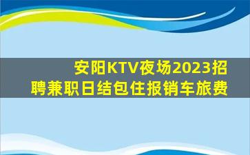 安阳KTV夜场2023招聘兼职日结包住报销车旅费